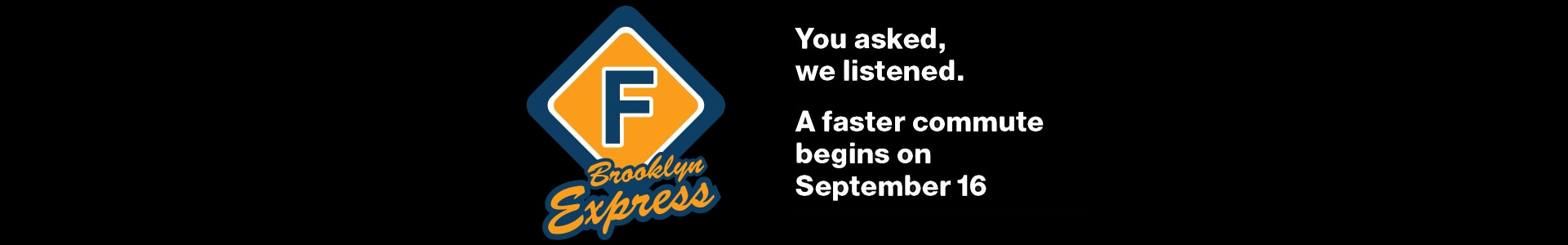 You asked. We listened. A faster commute begins on September 16, 2019. F Brooklyn Express.